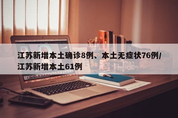 江苏新增本土确诊8例、本土无症状76例/江苏新增本土61例