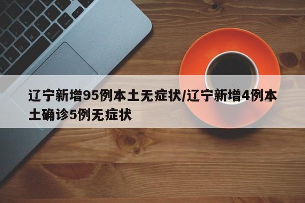 辽宁新增95例本土无症状/辽宁新增4例本土确诊5例无症状