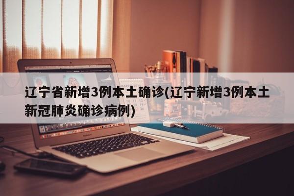 辽宁省新增3例本土确诊(辽宁新增3例本土新冠肺炎确诊病例)