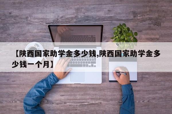 【陕西国家助学金多少钱,陕西国家助学金多少钱一个月】
