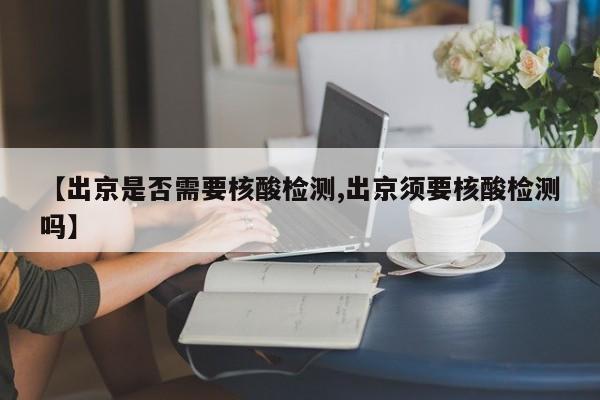 【出京是否需要核酸检测,出京须要核酸检测吗】
