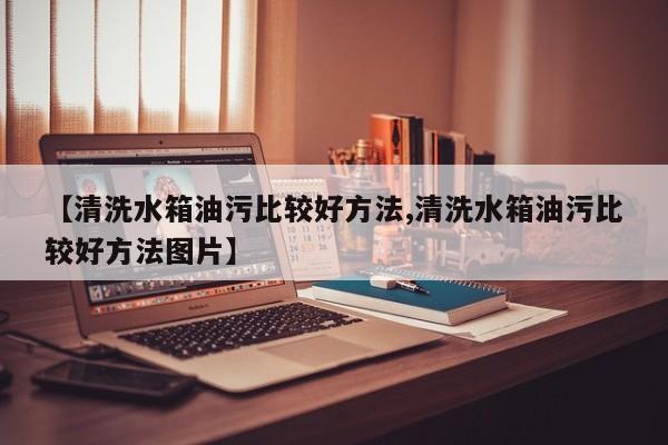 【清洗水箱油污比较好方法,清洗水箱油污比较好方法图片】