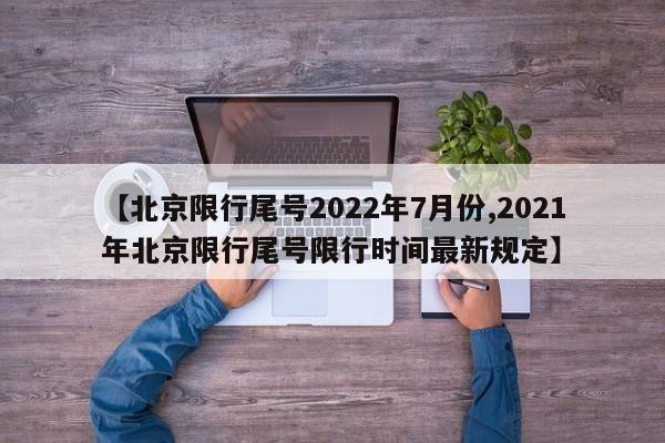 【北京限行尾号2022年7月份,2021年北京限行尾号限行时间最新规定】
