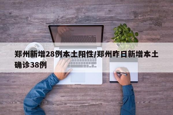 郑州新增28例本土阳性/郑州昨日新增本土确诊38例