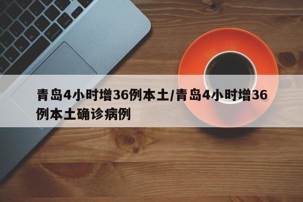 青岛4小时增36例本土/青岛4小时增36例本土确诊病例