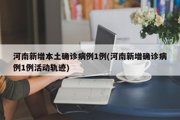 河南新增本土确诊病例1例(河南新增确诊病例1例活动轨迹)