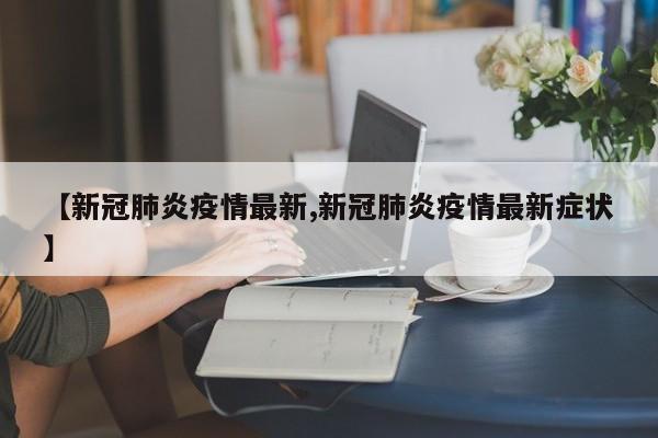 【新冠肺炎疫情最新,新冠肺炎疫情最新症状】