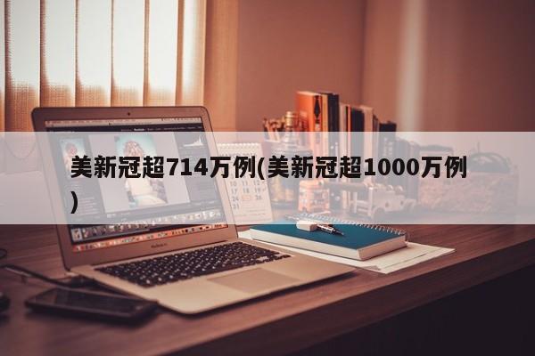 美新冠超714万例(美新冠超1000万例)