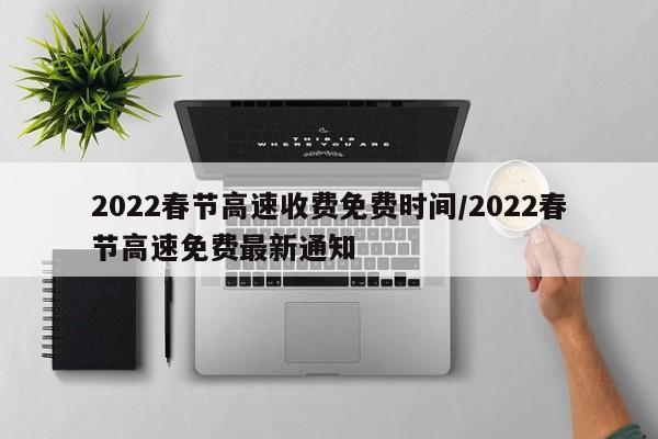 2022春节高速收费免费时间/2022春节高速免费最新通知