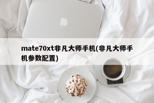 mate70xt非凡大师手机(非凡大师手机参数配置)