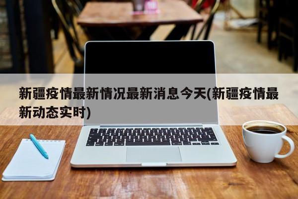 新疆疫情最新情况最新消息今天(新疆疫情最新动态实时)