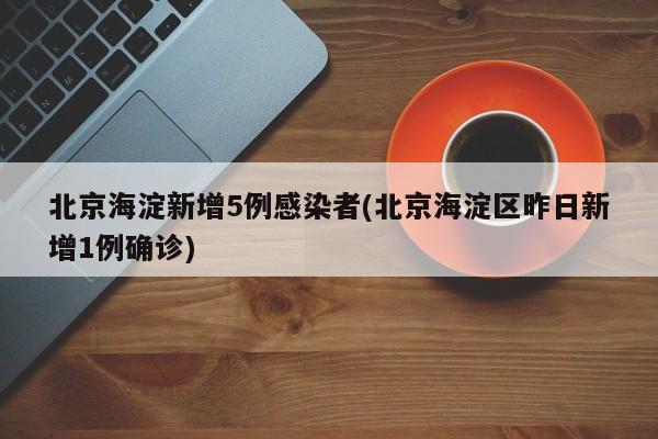 北京海淀新增5例感染者(北京海淀区昨日新增1例确诊)
