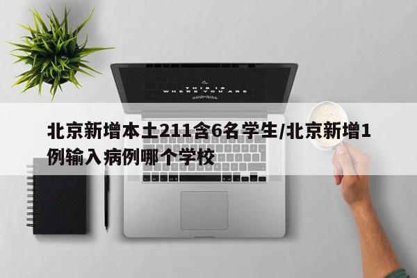 北京新增本土211含6名学生/北京新增1例输入病例哪个学校