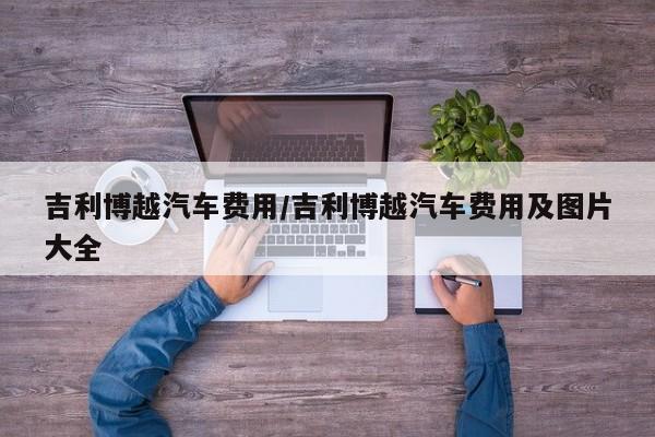 吉利博越汽车费用/吉利博越汽车费用及图片大全