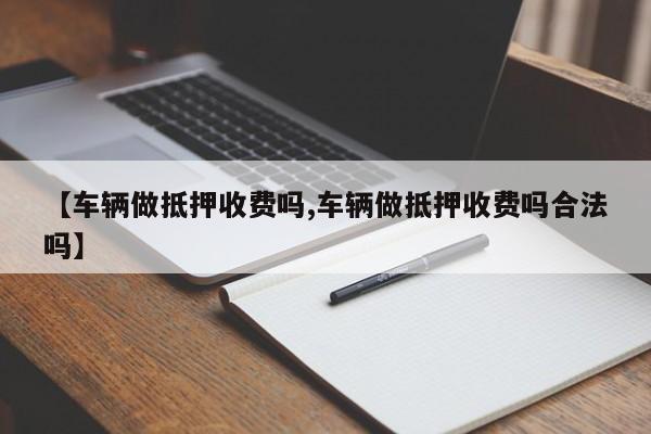 【车辆做抵押收费吗,车辆做抵押收费吗合法吗】