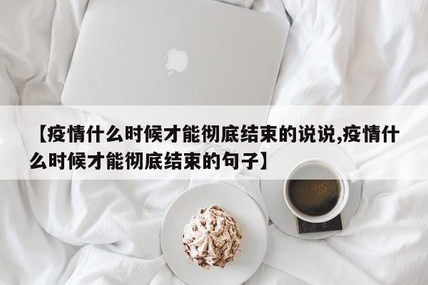 【疫情什么时候才能彻底结束的说说,疫情什么时候才能彻底结束的句子】