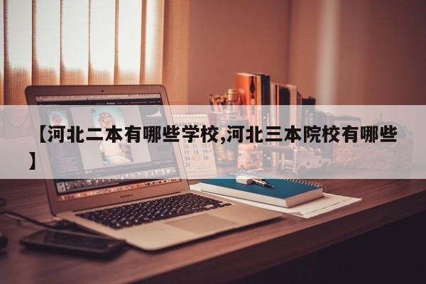 【河北二本有哪些学校,河北三本院校有哪些】