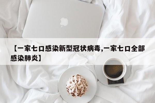 【一家七口感染新型冠状病毒,一家七口全部感染肺炎】