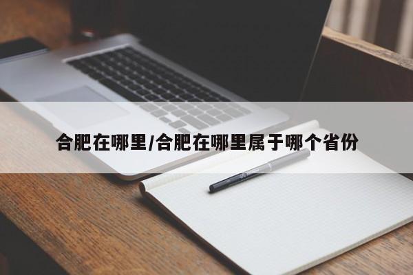 合肥在哪里/合肥在哪里属于哪个省份