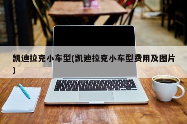 凯迪拉克小车型(凯迪拉克小车型费用及图片)