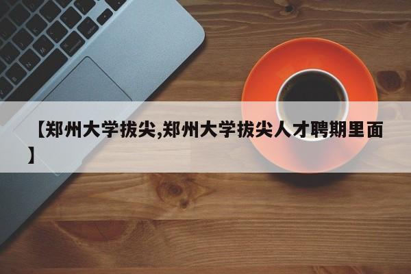 【郑州大学拔尖,郑州大学拔尖人才聘期里面】