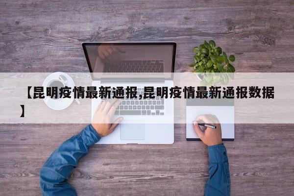 【昆明疫情最新通报,昆明疫情最新通报数据】
