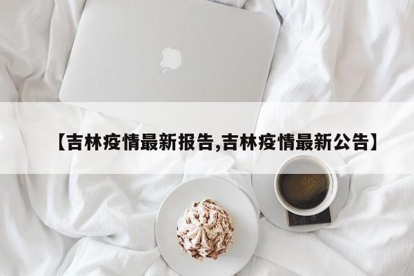 【吉林疫情最新报告,吉林疫情最新公告】