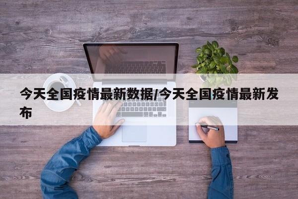 今天全国疫情最新数据/今天全国疫情最新发布