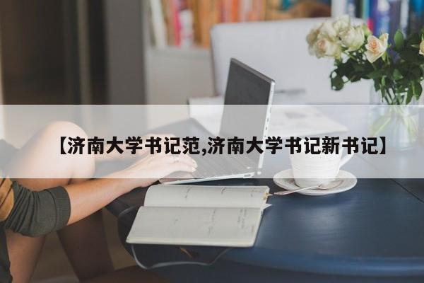 【济南大学书记范,济南大学书记新书记】