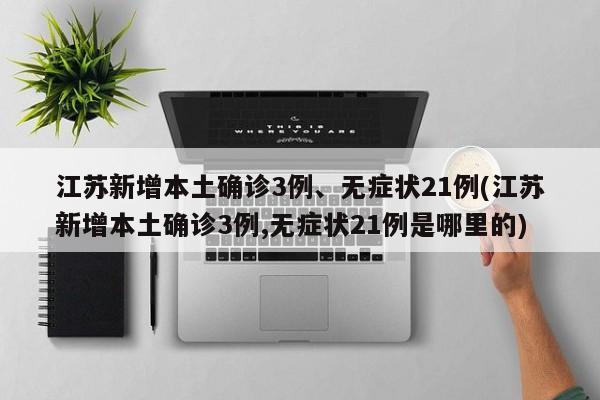 江苏新增本土确诊3例、无症状21例(江苏新增本土确诊3例,无症状21例是哪里的)