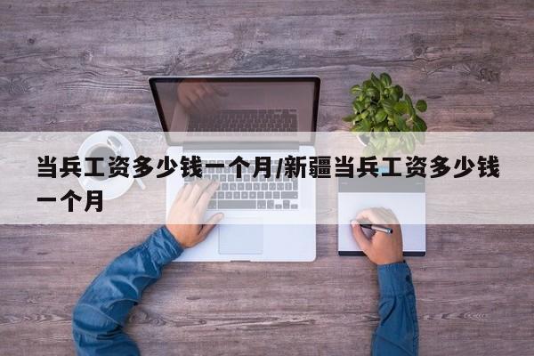当兵工资多少钱一个月/新疆当兵工资多少钱一个月