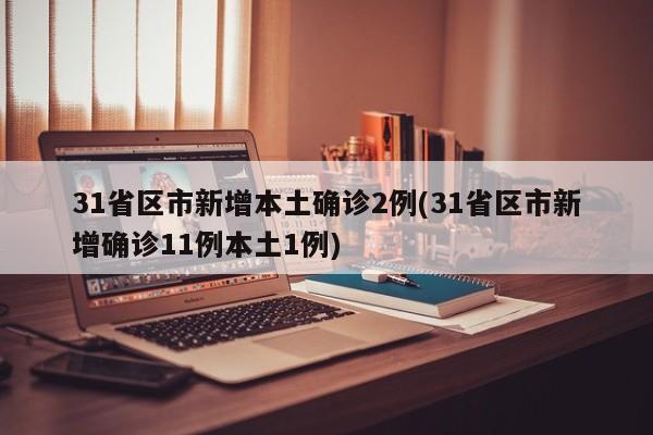 31省区市新增本土确诊2例(31省区市新增确诊11例本土1例)