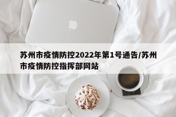 苏州市疫情防控2022年第1号通告/苏州市疫情防控指挥部网站