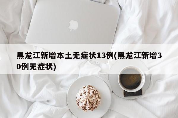 黑龙江新增本土无症状13例(黑龙江新增30例无症状)