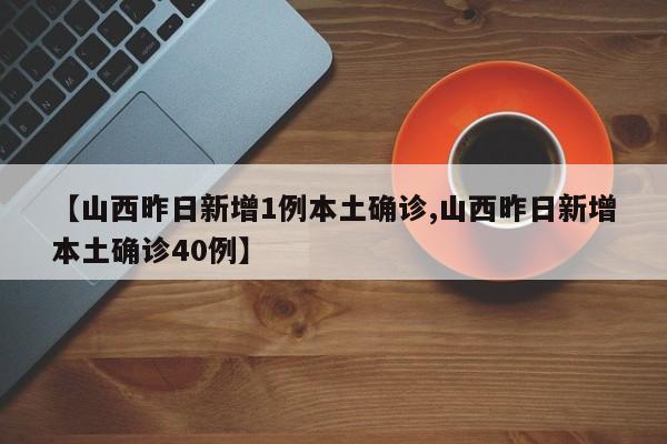 【山西昨日新增1例本土确诊,山西昨日新增本土确诊40例】