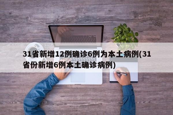 31省新增12例确诊6例为本土病例(31省份新增6例本土确诊病例)