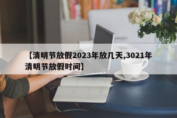 【清明节放假2023年放几天,3021年清明节放假时间】