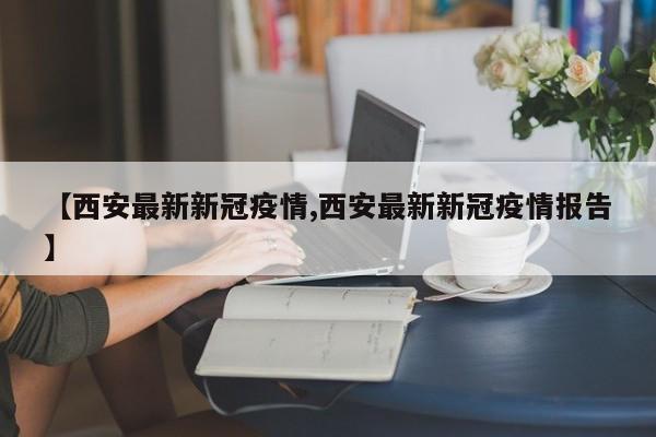 【西安最新新冠疫情,西安最新新冠疫情报告】