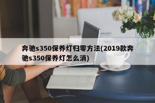 奔驰s350保养灯归零方法(2019款奔驰s350保养灯怎么消)