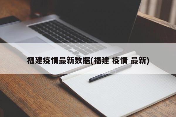 福建疫情最新数据(福建 疫情 最新)