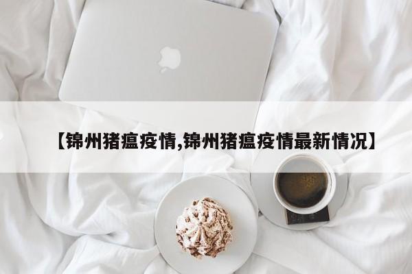 【锦州猪瘟疫情,锦州猪瘟疫情最新情况】