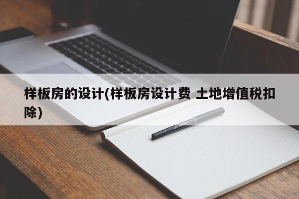 样板房的设计(样板房设计费 土地增值税扣除)