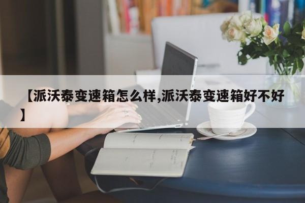 【派沃泰变速箱怎么样,派沃泰变速箱好不好】