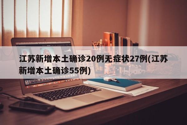 江苏新增本土确诊20例无症状27例(江苏新增本土确诊55例)