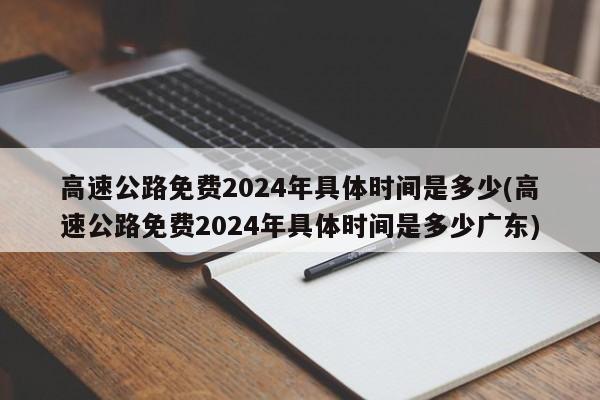 高速公路免费2024年具体时间是多少(高速公路免费2024年具体时间是多少广东)