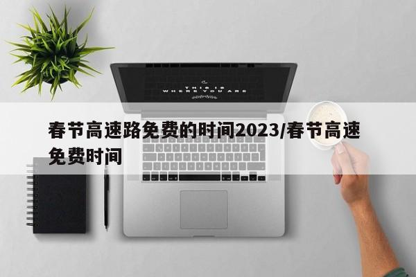 春节高速路免费的时间2023/春节高速 免费时间