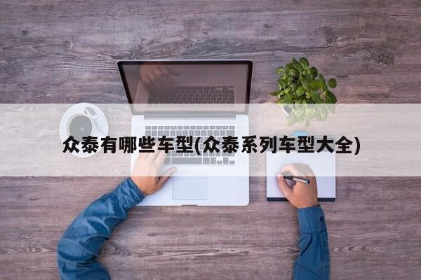 众泰有哪些车型(众泰系列车型大全)