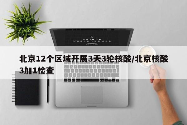 北京12个区域开展3天3轮核酸/北京核酸3加1检查