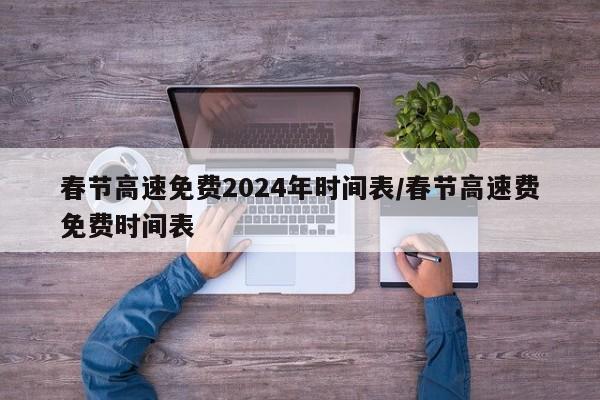 春节高速免费2024年时间表/春节高速费免费时间表