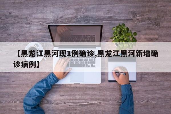 【黑龙江黑河现1例确诊,黑龙江黑河新增确诊病例】